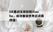 百家乐多台下注-DK鏖战五局险胜Xiaohu，成功晋级世界总决赛四强！