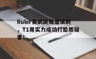乐鱼官网-Ruler赛前跳舞遭讽刺，T1用实力成功打脸质疑者！
