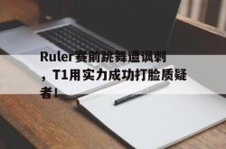 乐鱼官网-Ruler赛前跳舞遭讽刺，T1用实力成功打脸质疑者！
