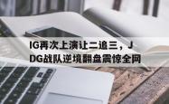 乐鱼百家乐-IG再次上演让二追三，JDG战队逆境翻盘震惊全网
