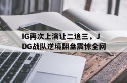 乐鱼百家乐-IG再次上演让二追三，JDG战队逆境翻盘震惊全网