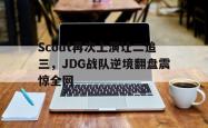 乐鱼真人-Scout再次上演让二追三，JDG战队逆境翻盘震惊全网