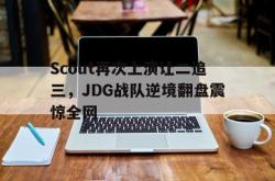 乐鱼真人-Scout再次上演让二追三，JDG战队逆境翻盘震惊全网