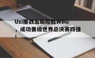 乐鱼官网-Uzi鏖战五局险胜WBG，成功晋级世界总决赛四强！
