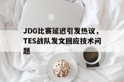 乐鱼真人-JDG比赛延迟引发热议，TES战队发文回应技术问题