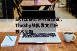 乐鱼百家乐-SKT比赛延迟引发热议，TheShy战队发文回应技术问题