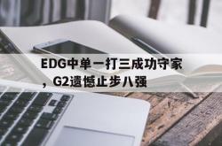 乐鱼体育-EDG中单一打三成功守家，G2遗憾止步八强
