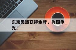 乐鱼官网-东京奥运获得金牌，为国争光！