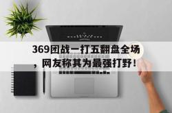 乐鱼体育-369团战一打五翻盘全场，网友称其为最强打野！