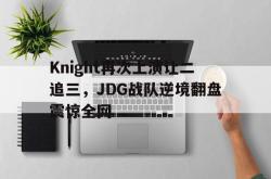 乐鱼官网-Knight再次上演让二追三，JDG战队逆境翻盘震惊全网