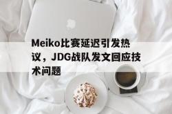 乐鱼官网-Meiko比赛延迟引发热议，JDG战队发文回应技术问题