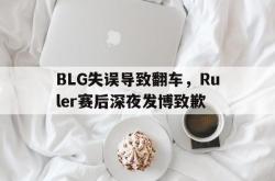 乐鱼官网-BLG失误导致翻车，Ruler赛后深夜发博致歉