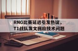 乐鱼体育-RNG比赛延迟引发热议，T1战队发文回应技术问题