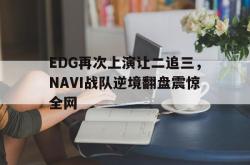 乐鱼体育-EDG再次上演让二追三，NAVI战队逆境翻盘震惊全网