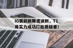 乐鱼百家乐-IG赛前跳舞遭讽刺，T1用实力成功打脸质疑者！