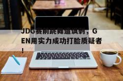 乐鱼真人-JDG赛前跳舞遭讽刺，GEN用实力成功打脸质疑者！