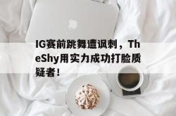 乐鱼真人-IG赛前跳舞遭讽刺，TheShy用实力成功打脸质疑者！