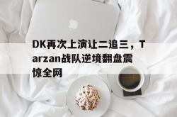乐鱼真人-DK再次上演让二追三，Tarzan战队逆境翻盘震惊全网