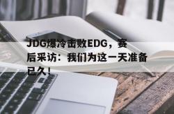 乐鱼真人-JDG爆冷击败EDG，赛后采访：我们为这一天准备已久！