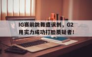 乐鱼体育-IG赛前跳舞遭讽刺，G2用实力成功打脸质疑者！