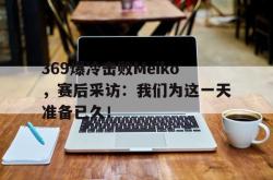 百家乐多台下注-369爆冷击败Meiko，赛后采访：我们为这一天准备已久！
