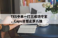 乐鱼体育-TES中单一打三成功守家，Caps遗憾止步八强