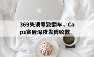 乐鱼真人-369失误导致翻车，Caps赛后深夜发博致歉