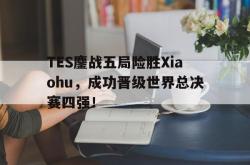 乐鱼真人-TES鏖战五局险胜Xiaohu，成功晋级世界总决赛四强！