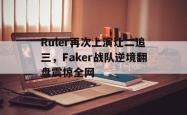 百家乐多台下注-Ruler再次上演让二追三，Faker战队逆境翻盘震惊全网