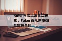 百家乐多台下注-Ruler再次上演让二追三，Faker战队逆境翻盘震惊全网