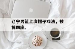 百家乐多台下注-辽宁男篮上演帽子戏法，技惊四座。