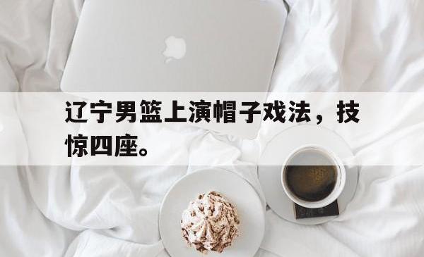 百家乐多台下注-辽宁男篮上演帽子戏法，技惊四座。