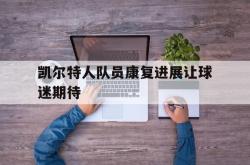 乐鱼体育-凯尔特人队员康复进展让球迷期待
