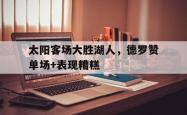 乐鱼百家乐-太阳客场大胜湖人，德罗赞单场+表现糟糕