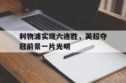 乐鱼官网-利物浦实现六连胜，英超夺冠前景一片光明