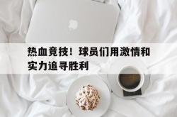 乐鱼体育-热血竞技！球员们用激情和实力追寻胜利