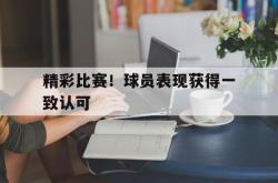 乐鱼真人-精彩比赛！球员表现获得一致认可