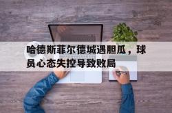 乐鱼官网-哈德斯菲尔德城遇胆瓜，球员心态失控导致败局