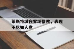 乐鱼百家乐-莱斯特城在客场惜败，表现不尽如人意