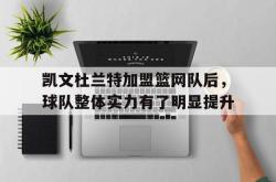 乐鱼体育-凯文杜兰特加盟篮网队后，球队整体实力有了明显提升