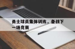 乐鱼百家乐-勇士球员集体训练，备战下一场竞赛
