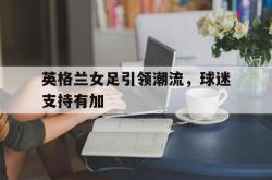 乐鱼真人-英格兰女足引领潮流，球迷支持有加