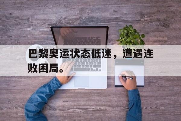 巴黎奥运状态低迷，遭遇连败困局。