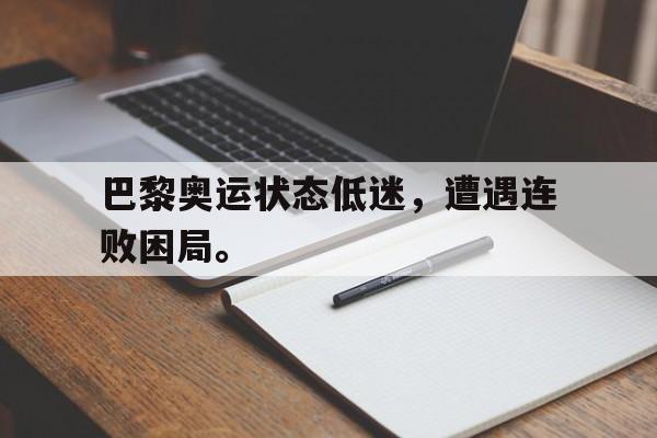 巴黎奥运状态低迷，遭遇连败困局。