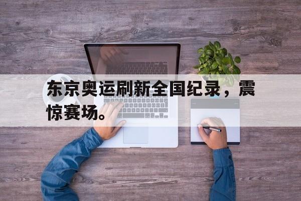 东京奥运刷新全国纪录，震惊赛场。