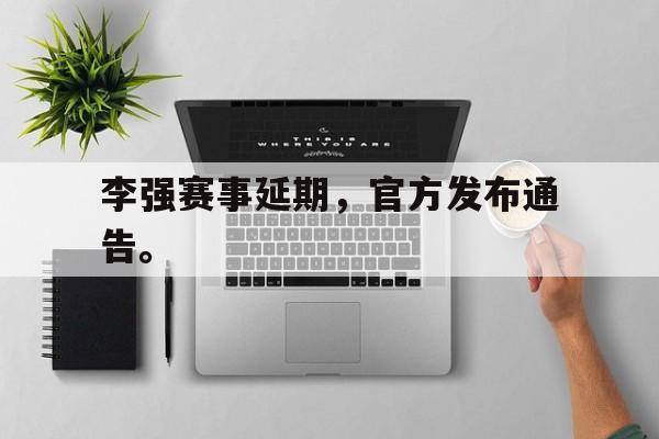 李强赛事延期，官方发布通告。