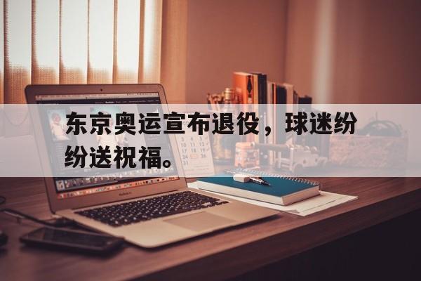 东京奥运宣布退役，球迷纷纷送祝福。