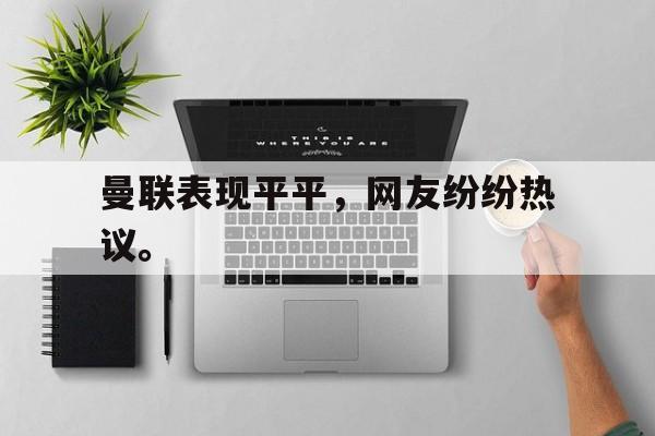 曼联表现平平，网友纷纷热议。