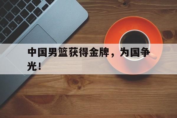 中国男篮获得金牌，为国争光！