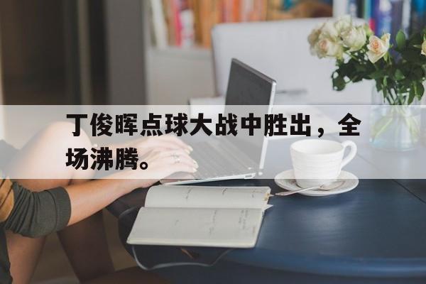 丁俊晖点球大战中胜出，全场沸腾。